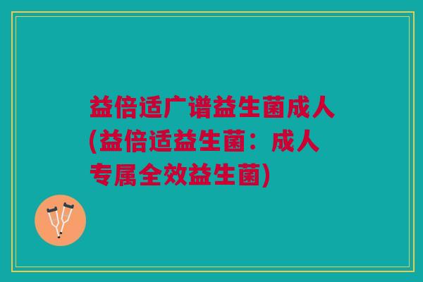 益倍适广谱益生菌成人(益倍适益生菌:成人专属全效益生菌)