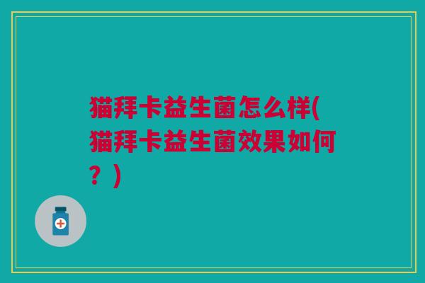猫拜卡益生菌怎么样(猫拜卡益生菌效果如何?) 猫拜卡益生菌怎么样(猫拜卡益生菌效果如何?)