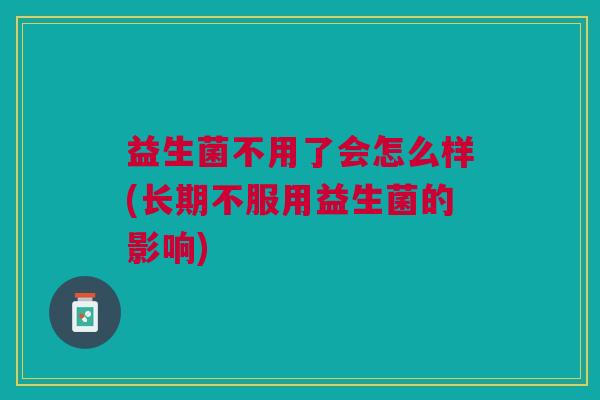 益生菌不用了会怎么样(长期不服用益生菌的影响)