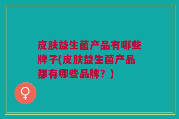 益生菌产品有哪些牌子(益生菌产品都有哪些品牌?) 益生菌产品有哪些牌子(益生菌产品都有哪些品牌?)