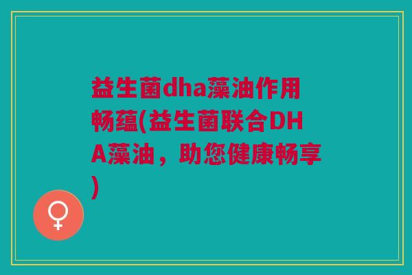益生菌dha藻油作用畅蕴(益生菌联合DHA藻油,助您健康畅享) 益生菌dha藻油作用畅蕴(益生菌联合DHA藻油,助您健康畅享)