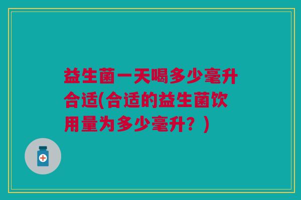 益生菌一天喝多少毫升合适(合适的益生菌饮用量为多少毫升?) 益生菌一天喝多少毫升合适(合适的益生菌饮用量为多少毫升?)