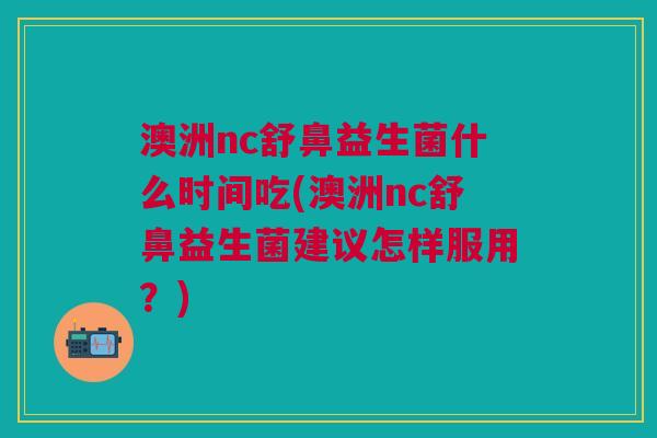 澳洲nc舒鼻益生菌什么时间吃(澳洲nc舒鼻益生菌建议怎样服用?) 澳洲nc舒鼻益生菌什么时间吃(澳洲nc舒鼻益生菌建议怎样服用?)
