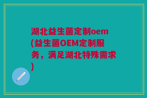 湖北益生菌定制oem(益生菌OEM定制服务,满足湖北特殊需求)
