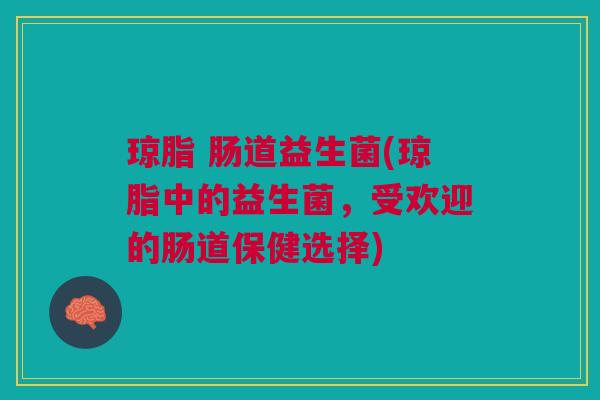 琼脂 肠道益生菌(琼脂中的益生菌,受欢迎的肠道保健选择) 琼脂 肠道益生菌(琼脂中的益生菌,受欢迎的肠道保健选择)