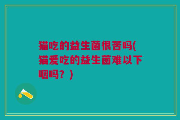 猫吃的益生菌很苦吗(猫爱吃的益生菌难以下咽吗?)