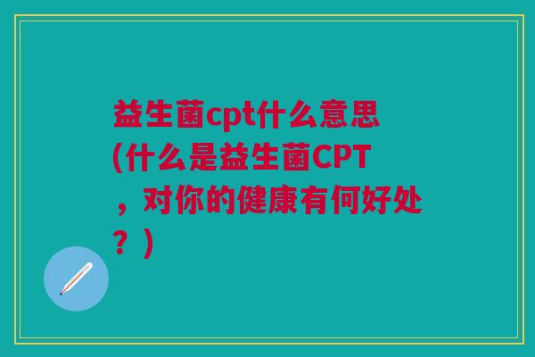 益生菌cpt什么意思(什么是益生菌CPT,对你的健康有何好处?) 益生菌cpt什么意思(什么是益生菌CPT,对你的健康有何好处?)