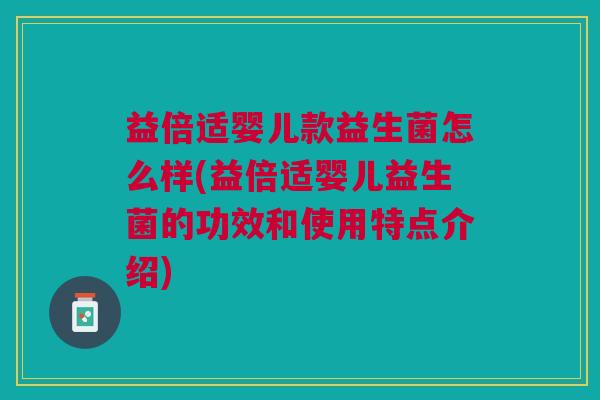 益倍适婴儿款益生菌怎么样(益倍适婴儿益生菌的功效和使用特点介绍)