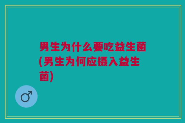 男生为什么要吃益生菌(男生为何应摄入益生菌)