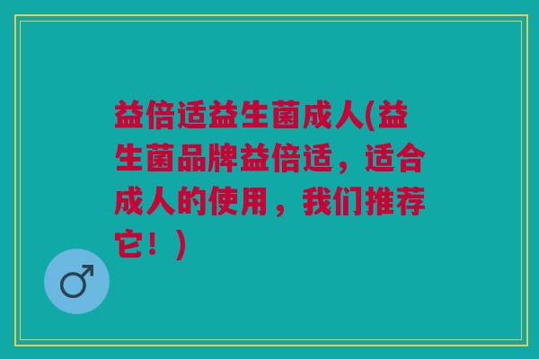 益倍适益生菌成人(益生菌品牌益倍适,适合成人的使用,我们推荐它!)