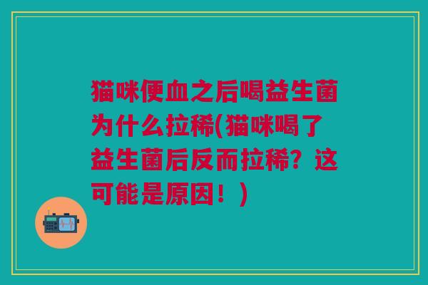 猫咪便血之后喝益生菌为什么拉稀(猫咪喝了益生菌后反而拉稀?这可能是原因!)