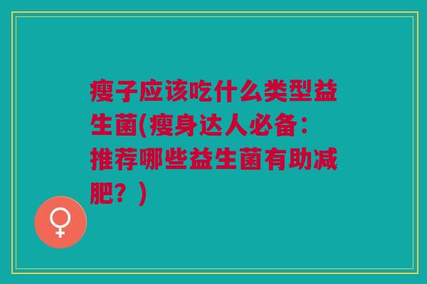 瘦子应该吃什么类型益生菌(瘦身达人必备:推荐哪些益生菌有助减肥?)