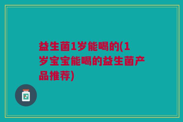 益生菌1岁能喝的(1岁宝宝能喝的益生菌产品推荐)