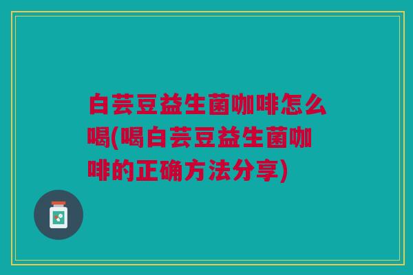 白芸豆益生菌咖啡怎么喝(喝白芸豆益生菌咖啡的正确方法分享)