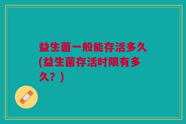 益生菌一般能存活多久(益生菌存活时限有多久?)
