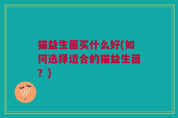 猫益生菌买什么好(如何选择适合的猫益生菌?)