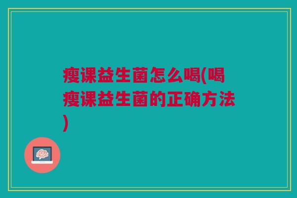 瘦课益生菌怎么喝(喝瘦课益生菌的正确方法)