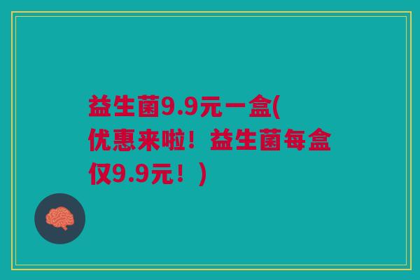 益生菌9.9元一盒(优惠来啦!益生菌每盒仅9.9元!)