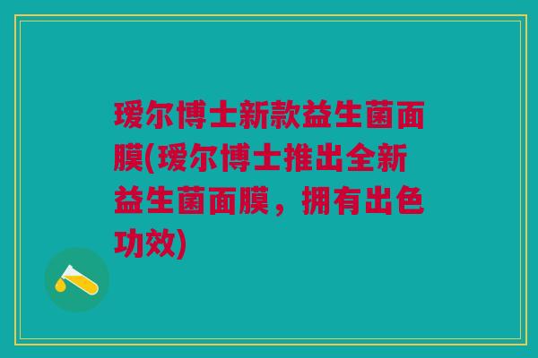 瑷尔博士新款益生菌面膜(瑷尔博士推出全新益生菌面膜，拥有出色功效)