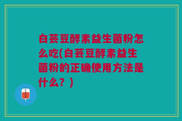 白芸豆酵素益生菌粉怎么吃(白芸豆酵素益生菌粉的正确使用方法是什么?) 白芸豆酵素益生菌粉怎么吃(白芸豆酵素益生菌粉的正确使用方法是什么?)