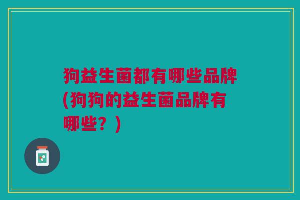 狗益生菌都有哪些品牌(狗狗的益生菌品牌有哪些?) 狗益生菌都有哪些品牌(狗狗的益生菌品牌有哪些?)