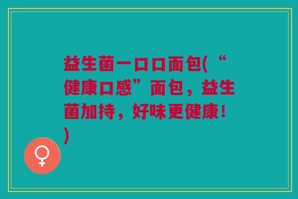 益生菌一口口面包(“健康口感”面包,益生菌加持,好味更健康!) 益生菌一口口面包(“健康口感”面包,益生菌加持,好味更健康!)