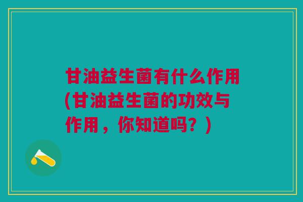 甘油益生菌有什么作用(甘油益生菌的功效与作用,你知道吗?) 甘油益生菌有什么作用(甘油益生菌的功效与作用,你知道吗?)