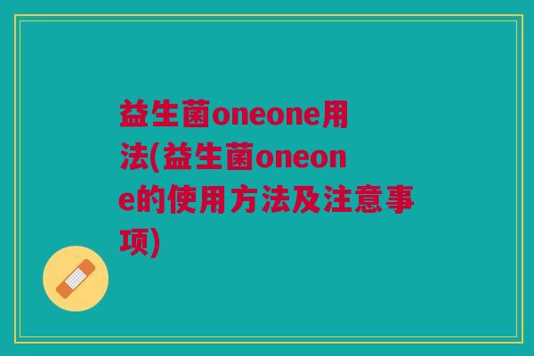 益生菌oneone用法(益生菌oneone的使用方法及注意事项) 益生菌oneone用法(益生菌oneone的使用方法及注意事项)