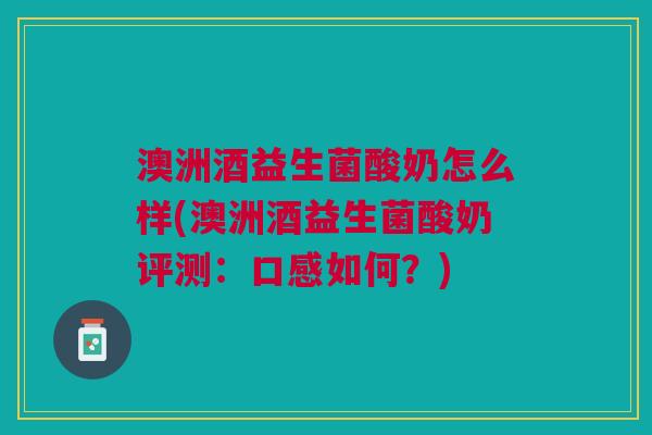 澳洲酒益生菌酸奶怎么样(澳洲酒益生菌酸奶评测:口感如何?)