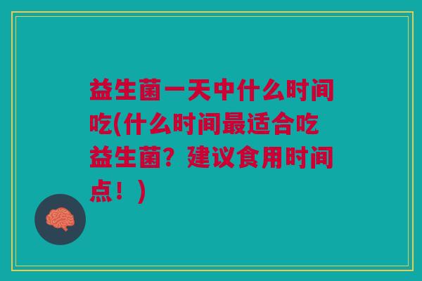 益生菌一天中什么时间吃(什么时间最适合吃益生菌?建议食用时间点!)