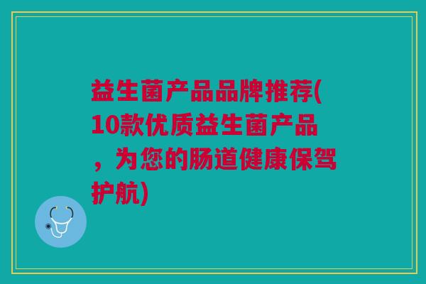 益生菌产品品牌推荐(10款优质益生菌产品,为您的肠道健康保驾护航)