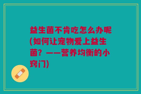 益生菌不肯吃怎么办呢(如何让宠物爱上益生菌?——营养均衡的小窍门)