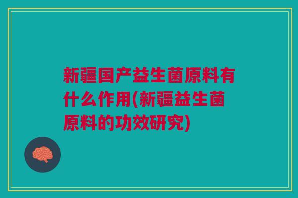 新疆国产益生菌原料有什么作用(新疆益生菌原料的功效研究)