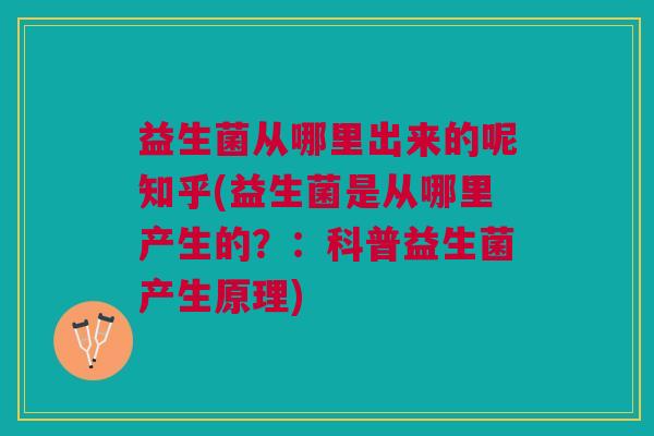 益生菌从哪里出来的呢知乎(益生菌是从哪里产生的?:科普益生菌产生原理)