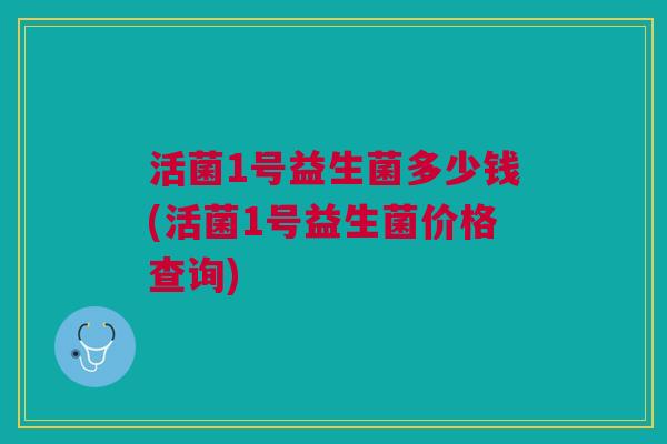 活菌1号益生菌多少钱(活菌1号益生菌价格查询)
