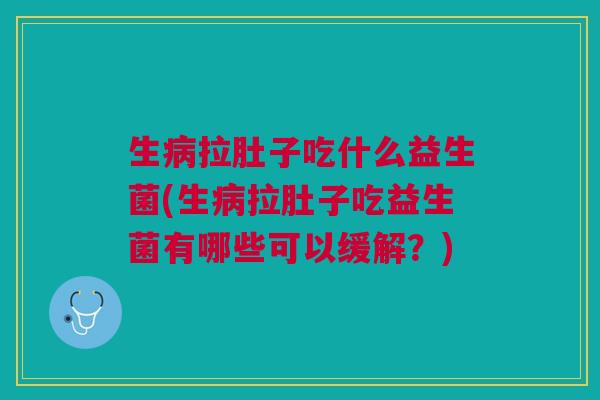 生病拉肚子吃什么益生菌(生病拉肚子吃益生菌有哪些可以缓解?)