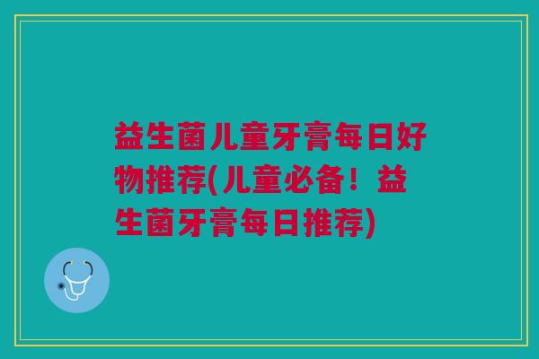 益生菌儿童牙膏每日好物推荐(儿童必备！益生菌牙膏每日推荐)