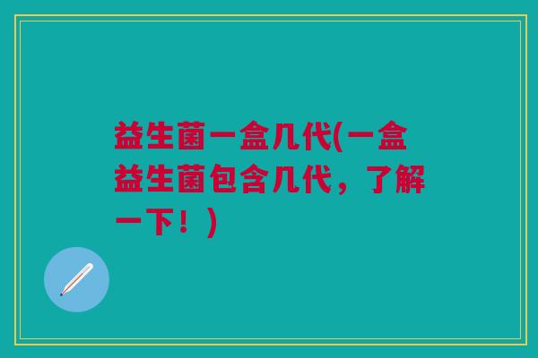 益生菌一盒几代(一盒益生菌包含几代,了解一下!) 益生菌一盒几代(一盒益生菌包含几代,了解一下!)