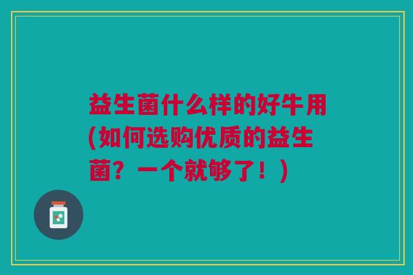 益生菌什么样的好牛用(如何选购优质的益生菌?一个就够了!)