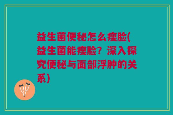 益生菌便秘怎么瘦脸(益生菌能瘦脸？深入探究便秘与面部浮肿的关系)