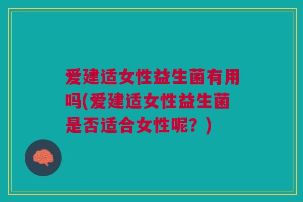爱建适女性益生菌有用吗(爱建适女性益生菌是否适合女性呢?)