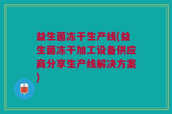 益生菌冻干生产线(益生菌冻干加工设备供应商分享生产线解决方案)