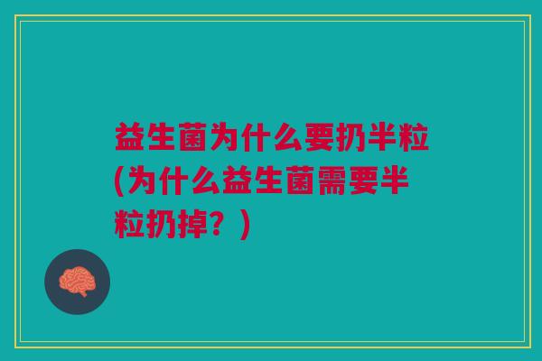 益生菌为什么要扔半粒(为什么益生菌需要半粒扔掉?) 益生菌为什么要扔半粒(为什么益生菌需要半粒扔掉?)