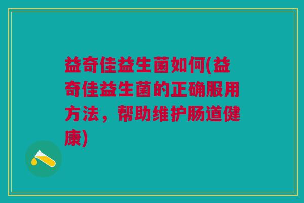益奇佳益生菌如何(益奇佳益生菌的正确服用方法,帮助维护肠道健康)