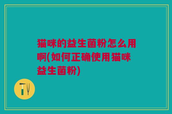 猫咪的益生菌粉怎么用啊(如何正确使用猫咪益生菌粉)