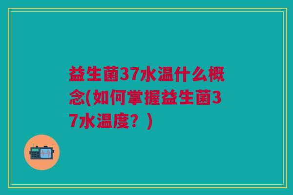 益生菌37水温什么概念(如何掌握益生菌37水温度?) 益生菌37水温什么概念(如何掌握益生菌37水温度?)