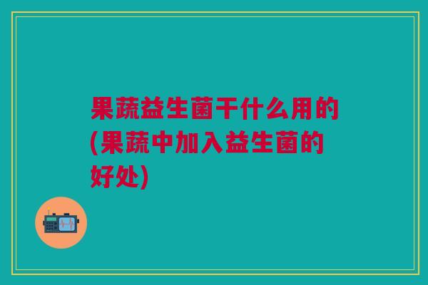 果蔬益生菌干什么用的(果蔬中加入益生菌的好处)
