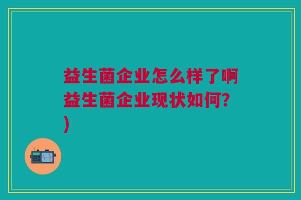 益生菌企业怎么样了啊益生菌企业现状如何?)