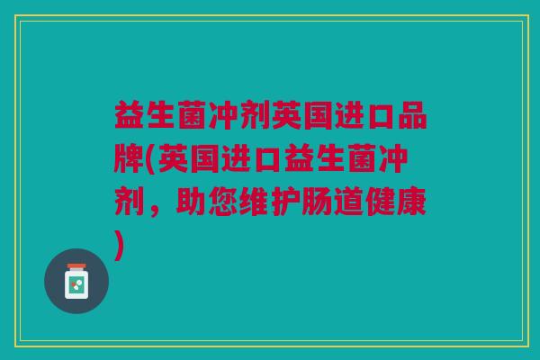益生菌冲剂英国进口品牌(英国进口益生菌冲剂,助您维护肠道健康)