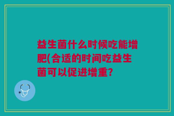益生菌什么时候吃能增肥(合适的时间吃益生菌可以促进增重?